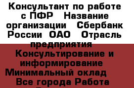 Консультант по работе с ПФР › Название организации ­ Сбербанк России, ОАО › Отрасль предприятия ­ Консультирование и информирование › Минимальный оклад ­ 1 - Все города Работа » Вакансии   . Московская обл.